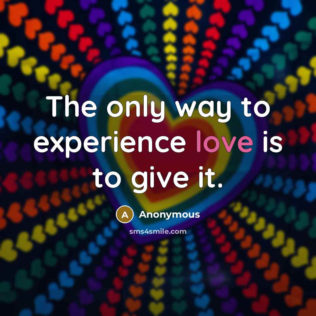 “The only way to experience love is to give it.” quote by Anonymous