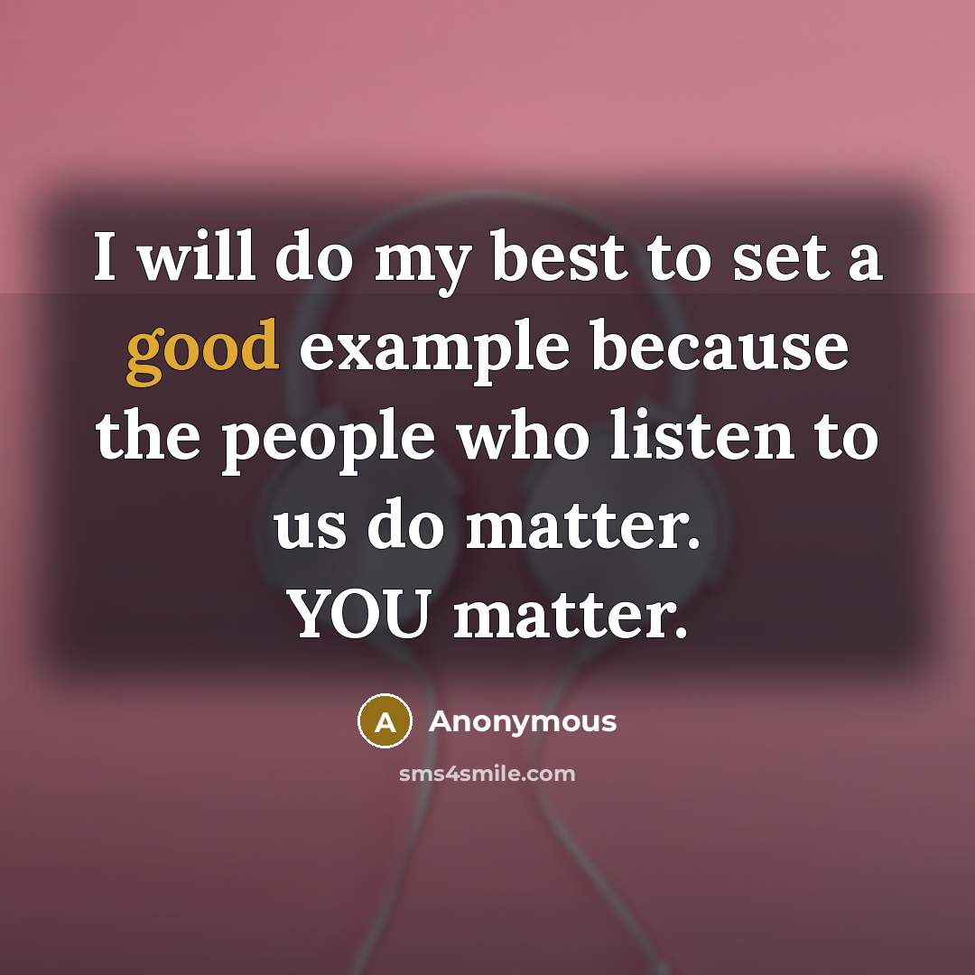 “I will do my best to set a good example because the people who listen to us do matter. YOU matter.” quote by Anonymous
