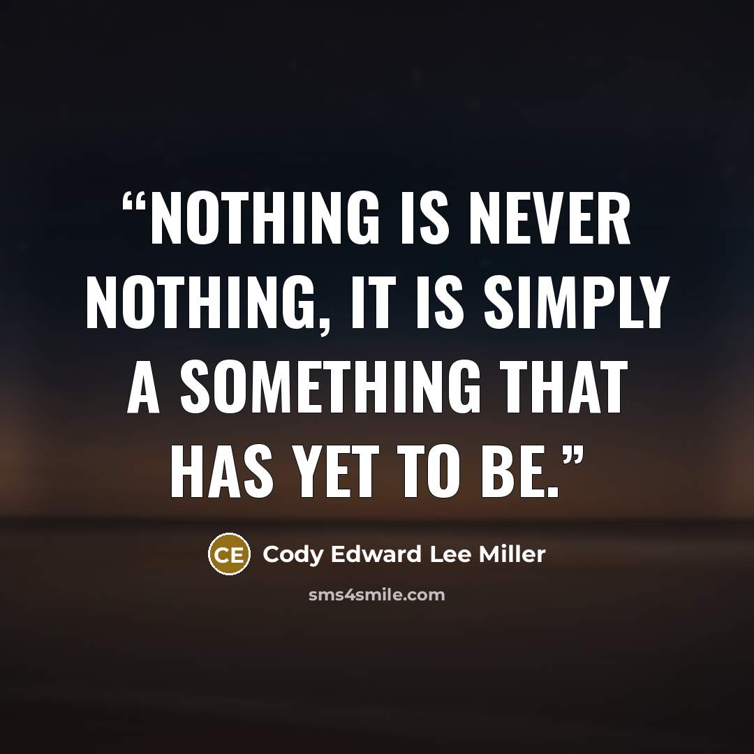 “Nothing is never nothing, it is simply a something that has yet to be.” quote by Cody Edward Lee Miller