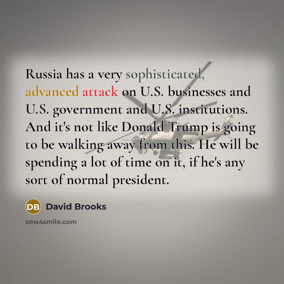 “Russia has a very sophisticated, advanced attack on U.S. businesses and U.S. government and U.S. institutions. And it's not like Donald Trump is going to be walking away from this. He will be spending a lot of time on it, if he's any sort of normal president.” quote by David Brooks