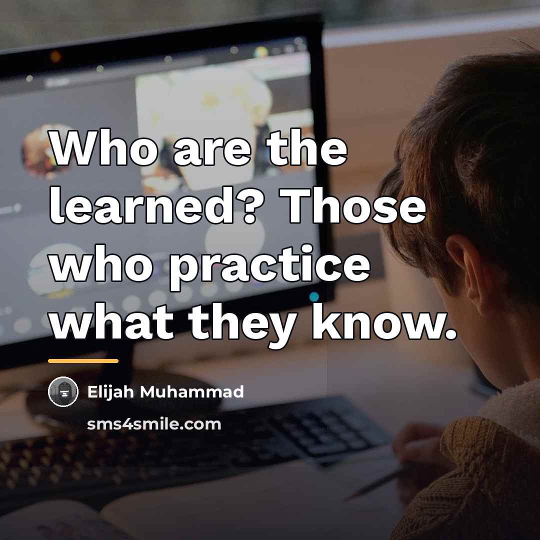 “Who are the learned? Those who practice what they know.…” quote by Elijah Muhammad