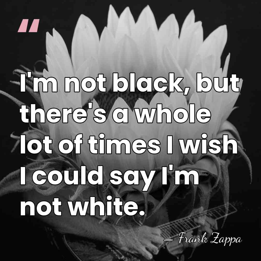 I'm not black, but there's a whole lot of times I wish&hellip; - Frank Zappa
