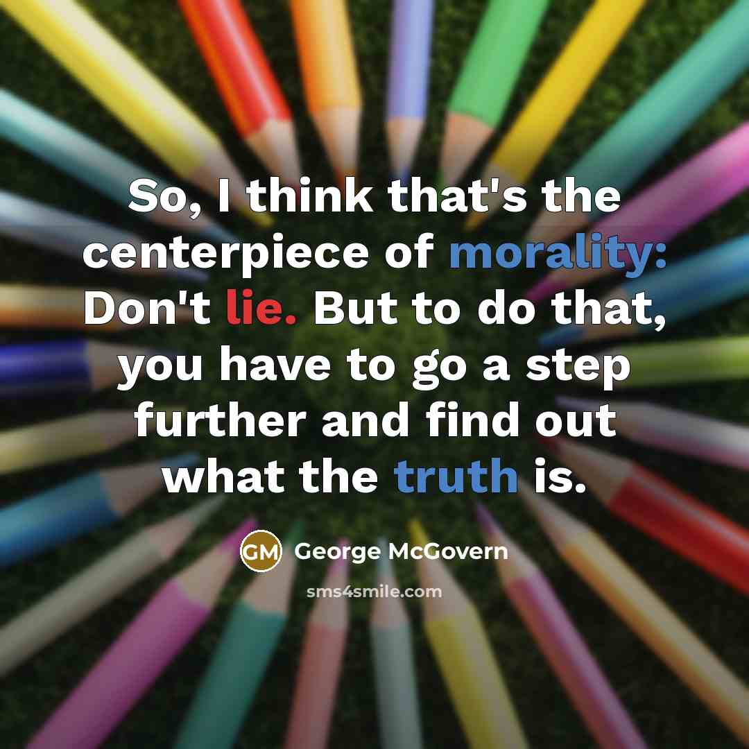 “So, I think that's the centerpiece of morality: Don't lie.…” quote by George McGovern