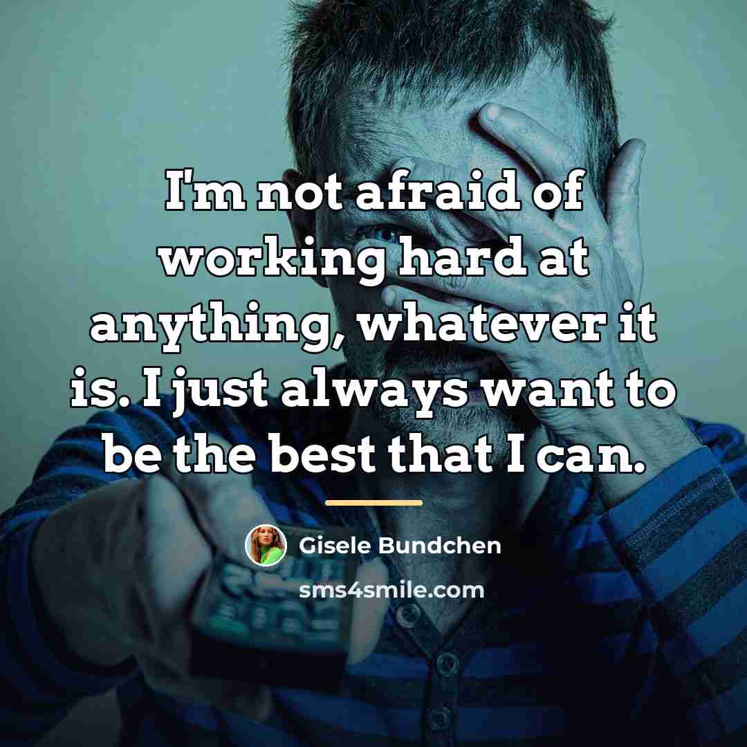 “I'm not afraid of working hard at anything, whatever it…” quote by Gisele Bundchen