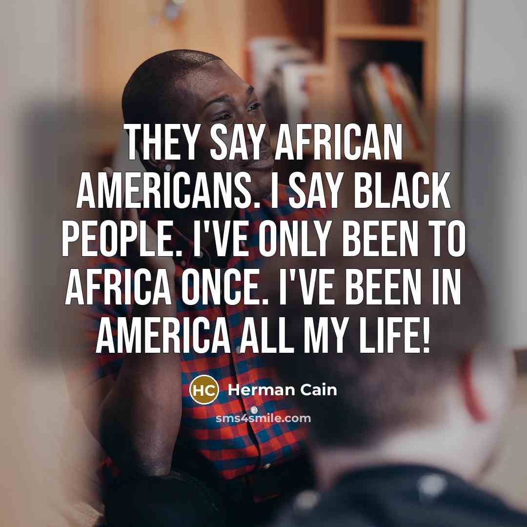 “They say African Americans. I say black people. I've only been to Africa once. I've been in America all my life!” quote by Herman Cain
