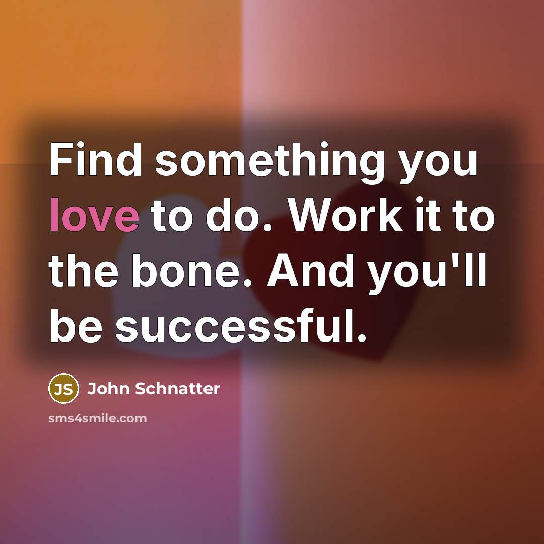 “Find something you love to do. Work it to the…” quote by John Schnatter