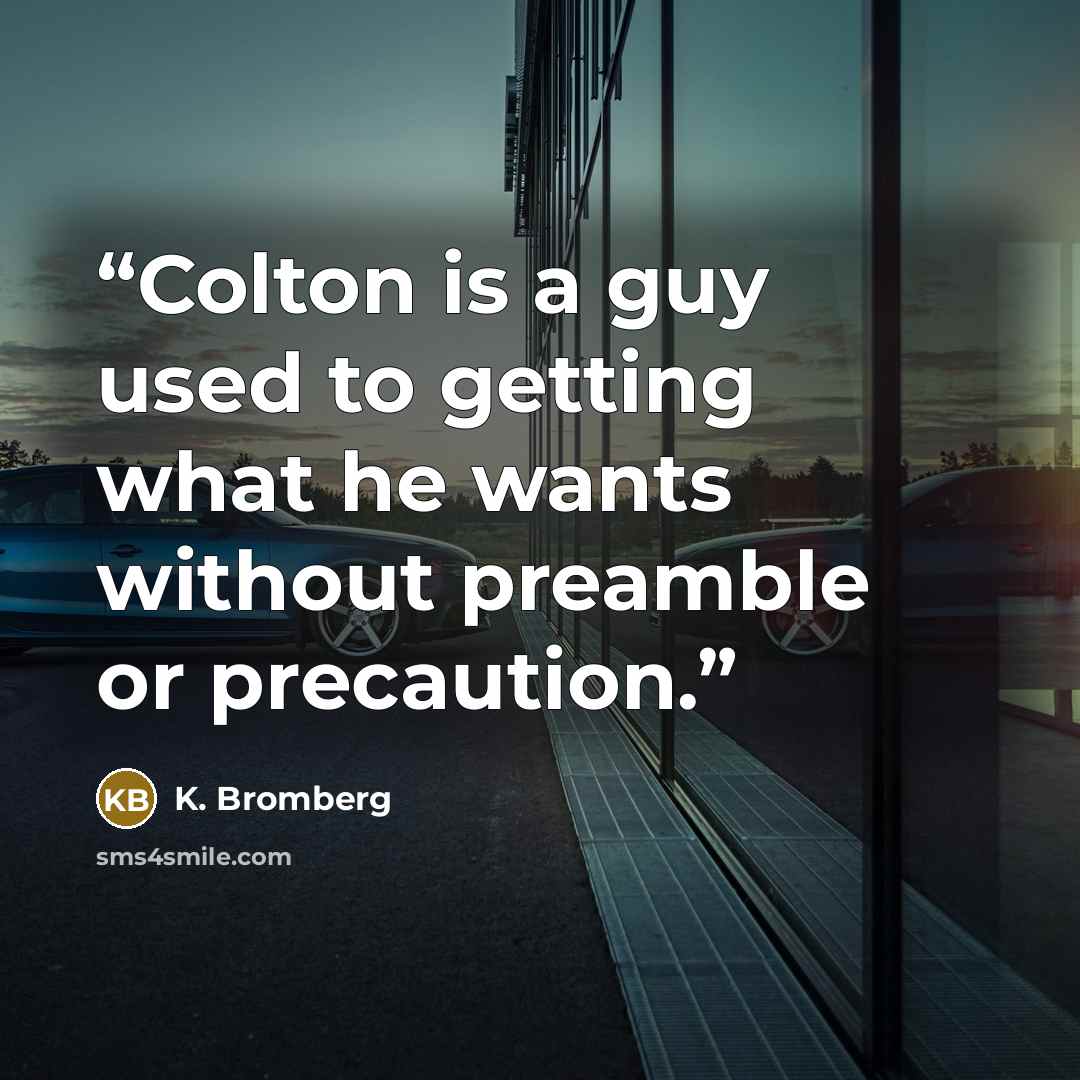 “Colton is a guy used to getting what he wants without preamble or precaution.” quote by K. Bromberg