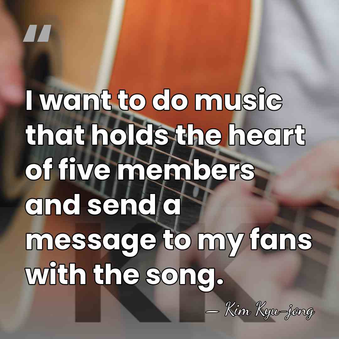 I want to do music that holds the heart of five members&hellip; - Kim Kyu-jong