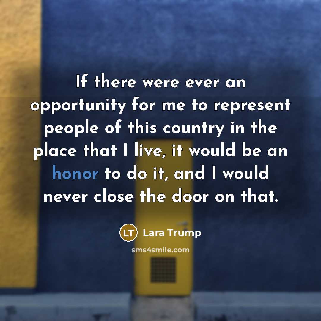 “If there were ever an opportunity for me to represent people of this country in the place that I live, it would be an honor to do it, and I would never close the door on that.” quote by Lara Trump