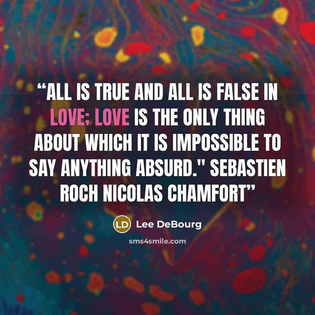 “All is true and all is false in love; love is the only thing about which it is impossible to say anything absurd." Sebastien Roch Nicolas Chamfort” quote by Lee DeBourg
