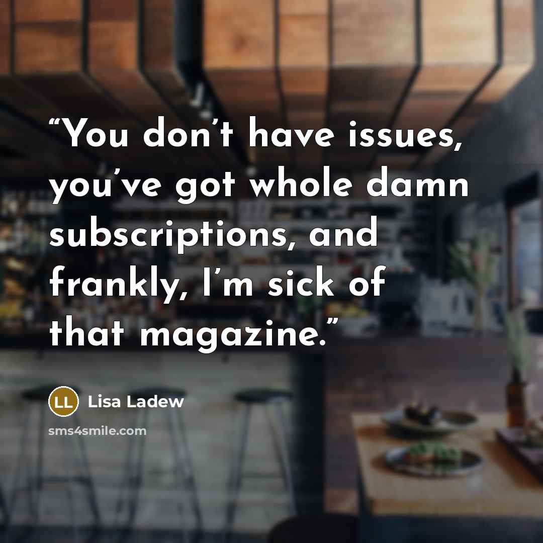 “You don’t have issues, you’ve got whole damn subscriptions, and frankly, I’m sick of that magazine.” quote by Lisa Ladew