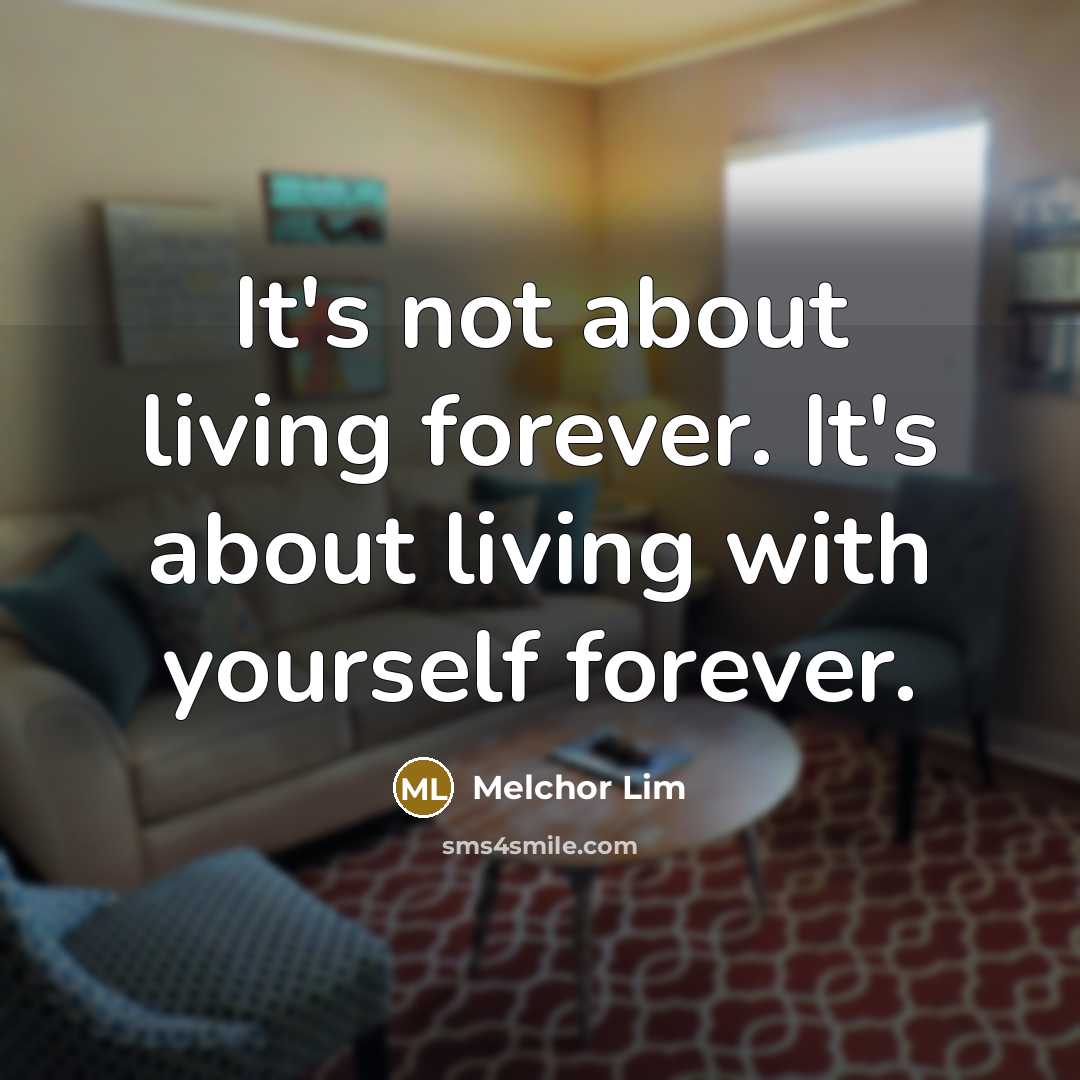 “It's not about living forever. It's about living with yourself…” quote by Melchor Lim