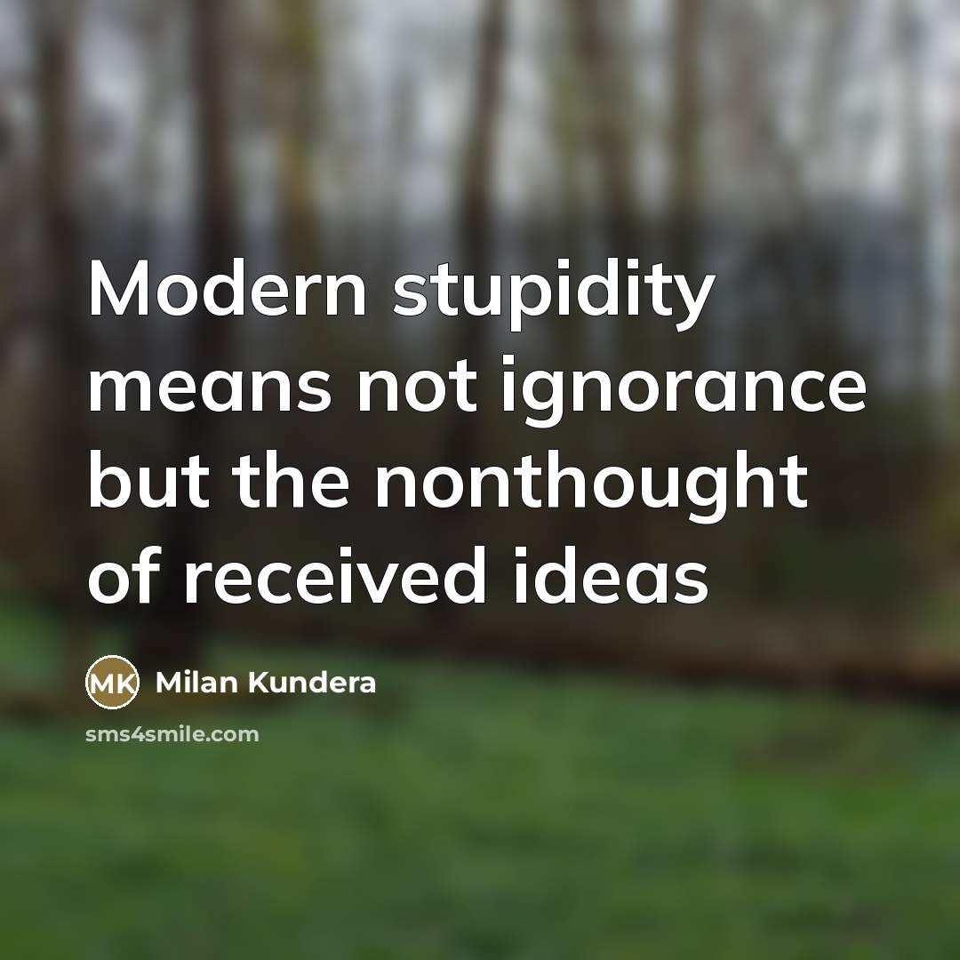 “Modern stupidity means not ignorance but the nonthought of received…” quote by Milan Kundera