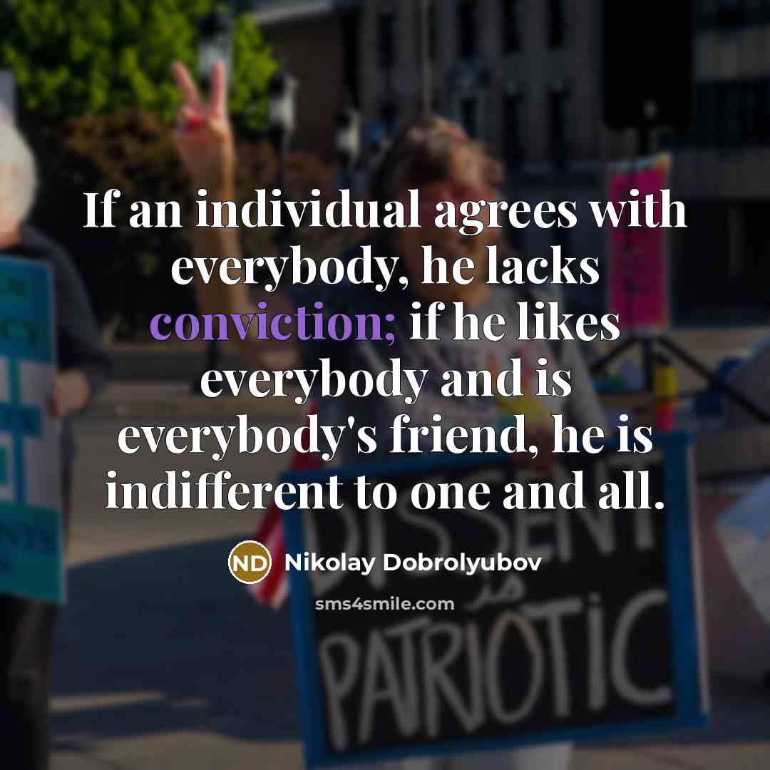 “If an individual agrees with everybody, he lacks conviction; if he likes everybody and is everybody's friend, he is indifferent to one and all.” quote by Nikolay Dobrolyubov