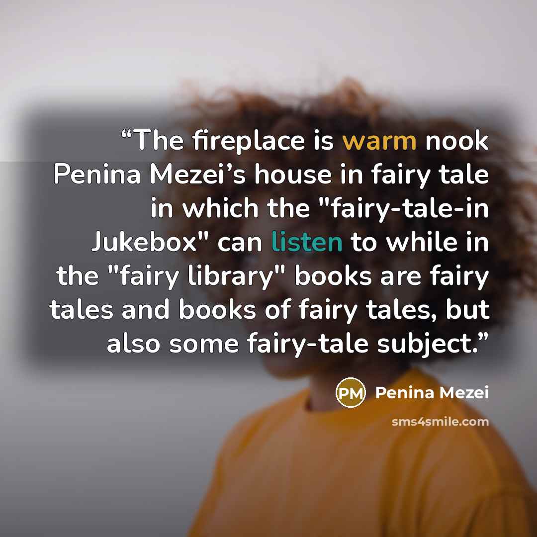 “The fireplace is warm nook Penina Mezei’s house in fairy tale in which the "fairy-tale-in Jukebox" can listen to while in the "fairy library" books are fairy tales and books of fairy tales, but also some fairy-tale subject.” quote by Penina Mezei