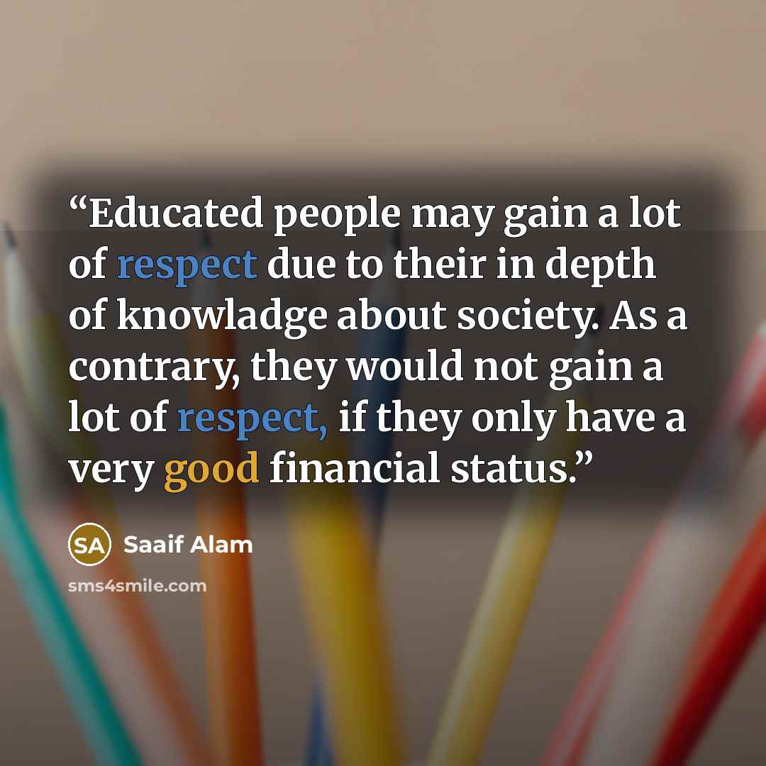 “Educated people may gain a lot of respect due to their in depth of knowladge about society. As a contrary, they would not gain a lot of respect, if they only have a very good financial status.” quote by Saaif Alam