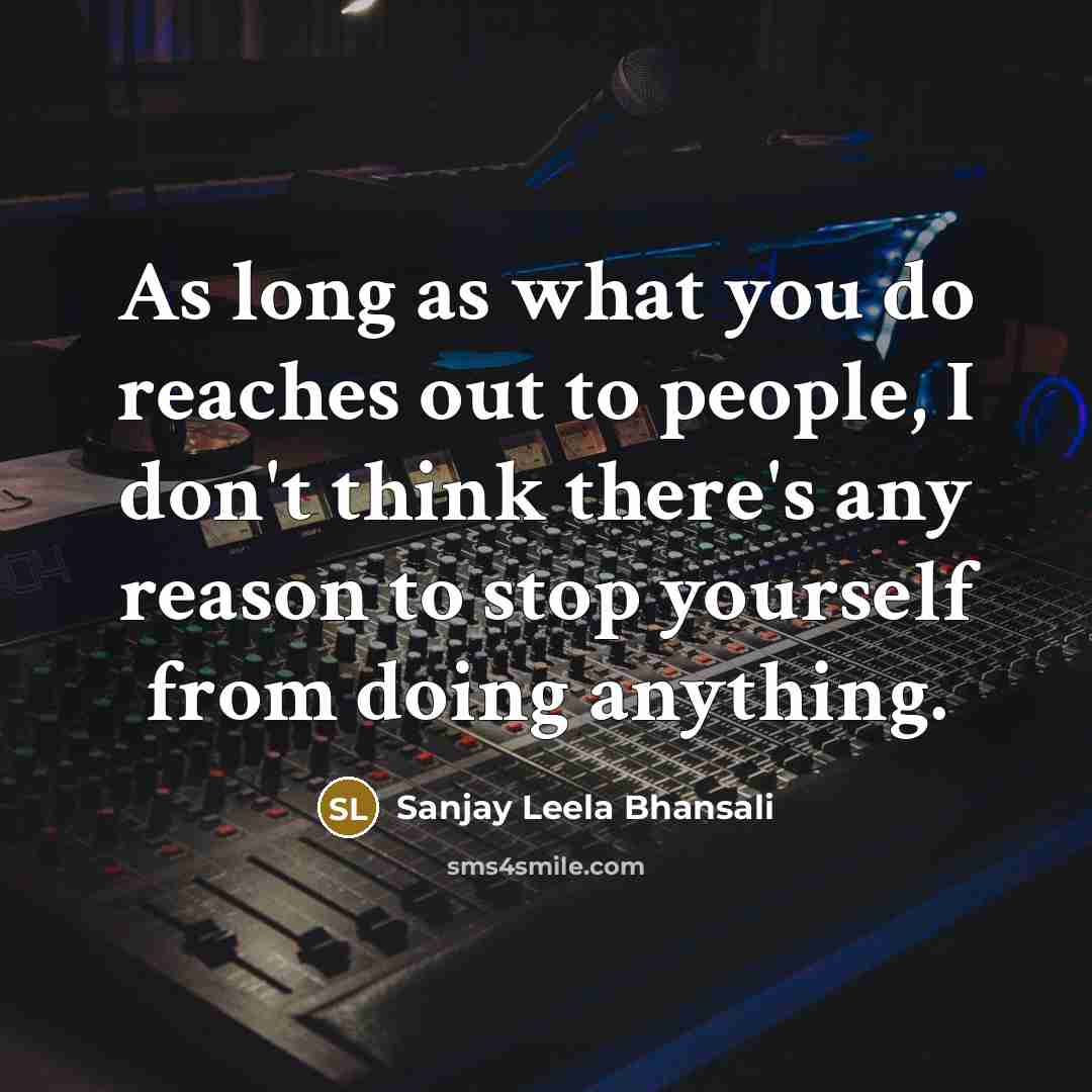 “As long as what you do reaches out to people, I don't think there's any reason to stop yourself from doing anything.” quote by Sanjay Leela Bhansali