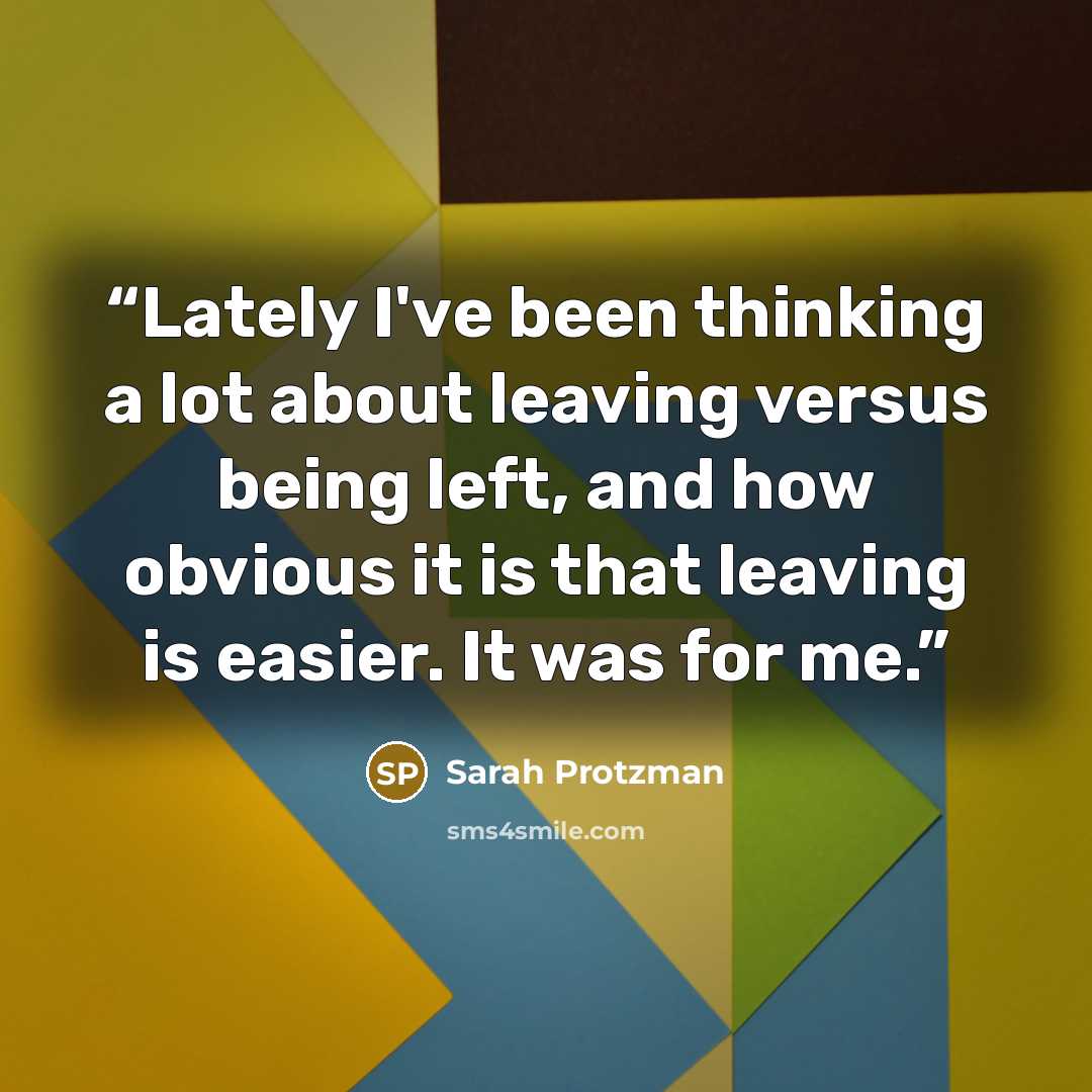 “Lately I've been thinking a lot about leaving versus being left, and how obvious it is that leaving is easier. It was for me.” quote by Sarah Protzman