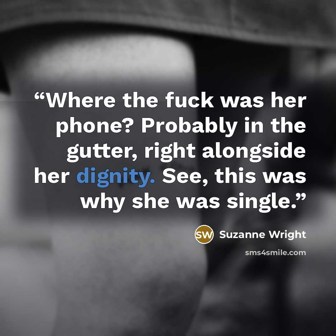 “Where the fuck was her phone? Probably in the gutter, right alongside her dignity. See, this was why she was single.” quote by Suzanne Wright