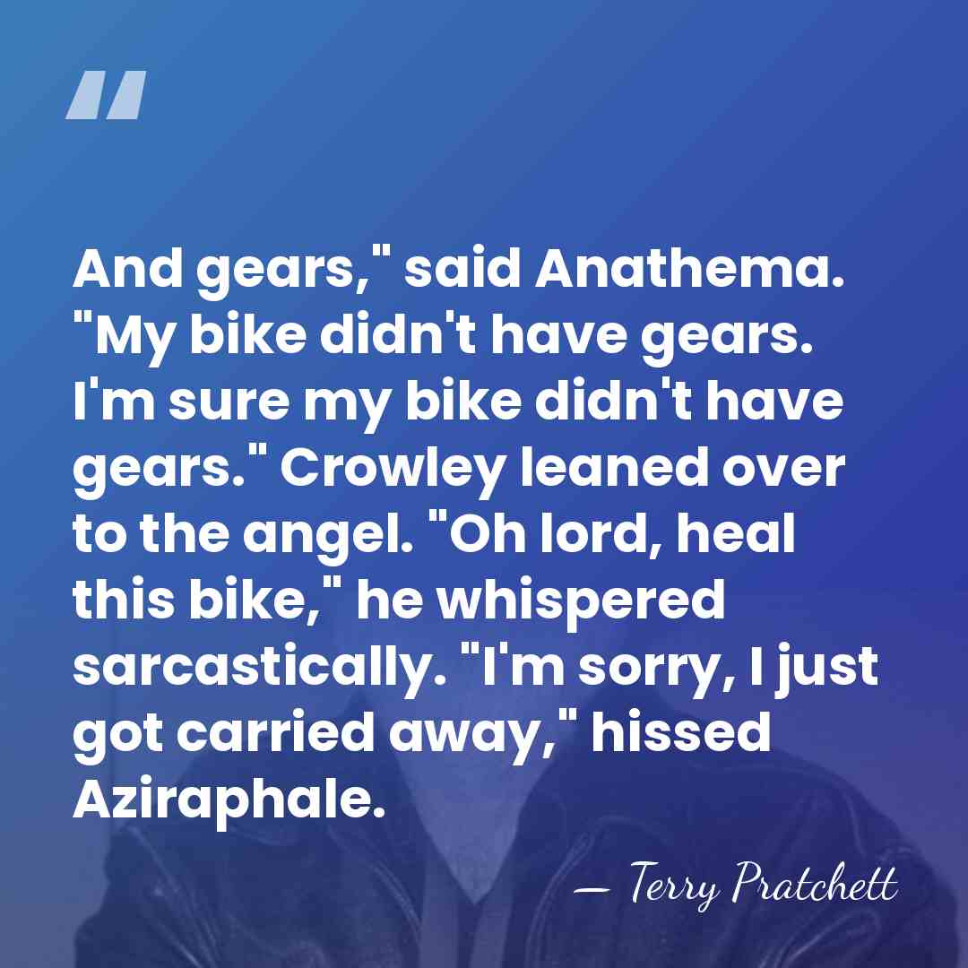 And gears," said Anathema. "My bike didn't have gears. I'm sure my&hellip; - Terry Pratchett