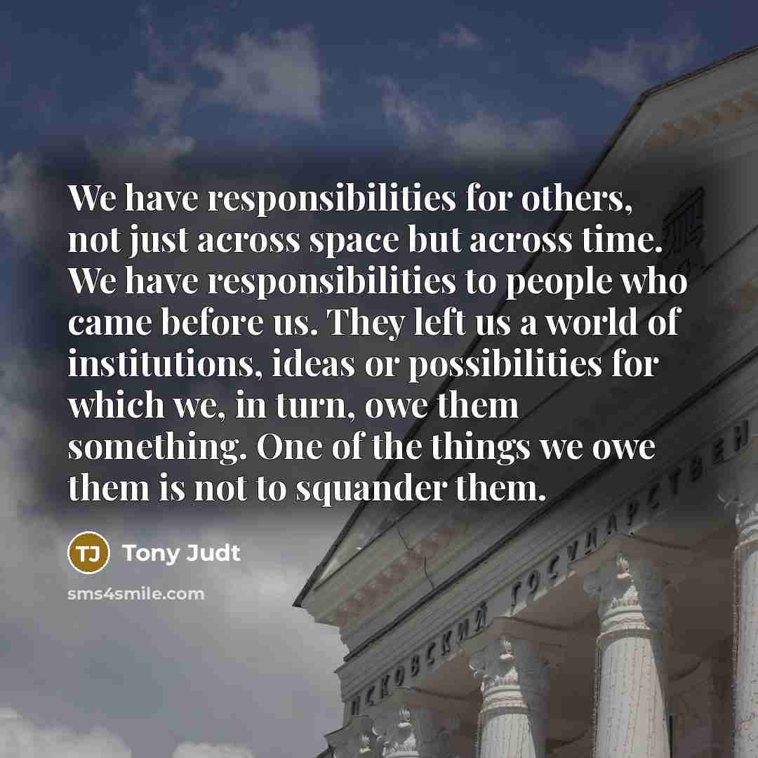 “We have responsibilities for others, not just across space but…” quote by Tony Judt