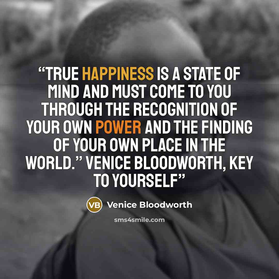 “True happiness is a state of mind and must come to you through the recognition of your own power and the finding of your own place in the world.” Venice Bloodworth, Key to Yourself” quote by Venice Bloodworth
