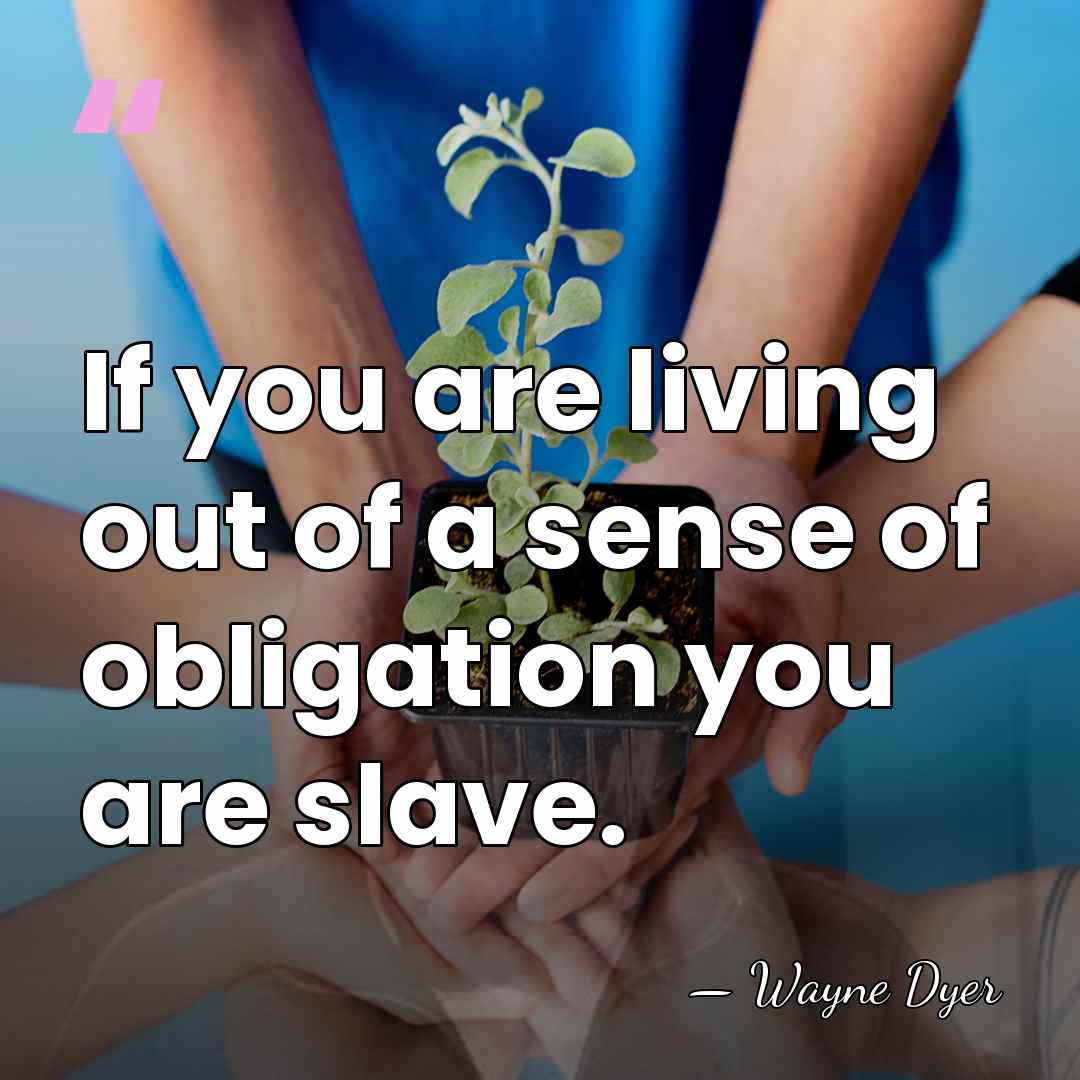 If you are living out of a sense of obligation you are&hellip; - Wayne Dyer