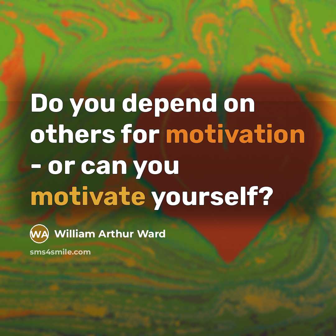 “Do you depend on others for motivation - or can you motivate yourself?” quote by William Arthur Ward