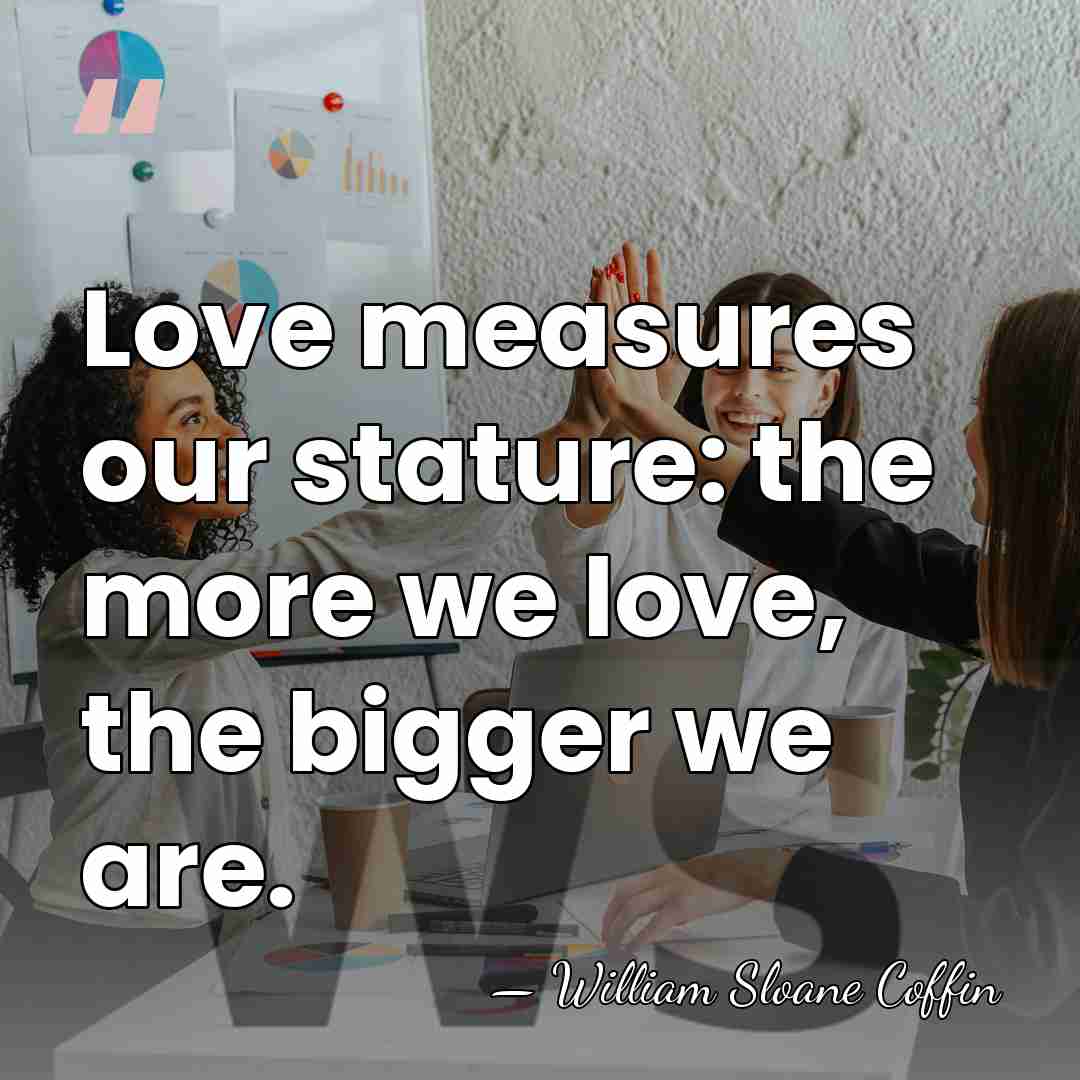 Love measures our stature: the more we love, the bigger we are. - William Sloane Coffin