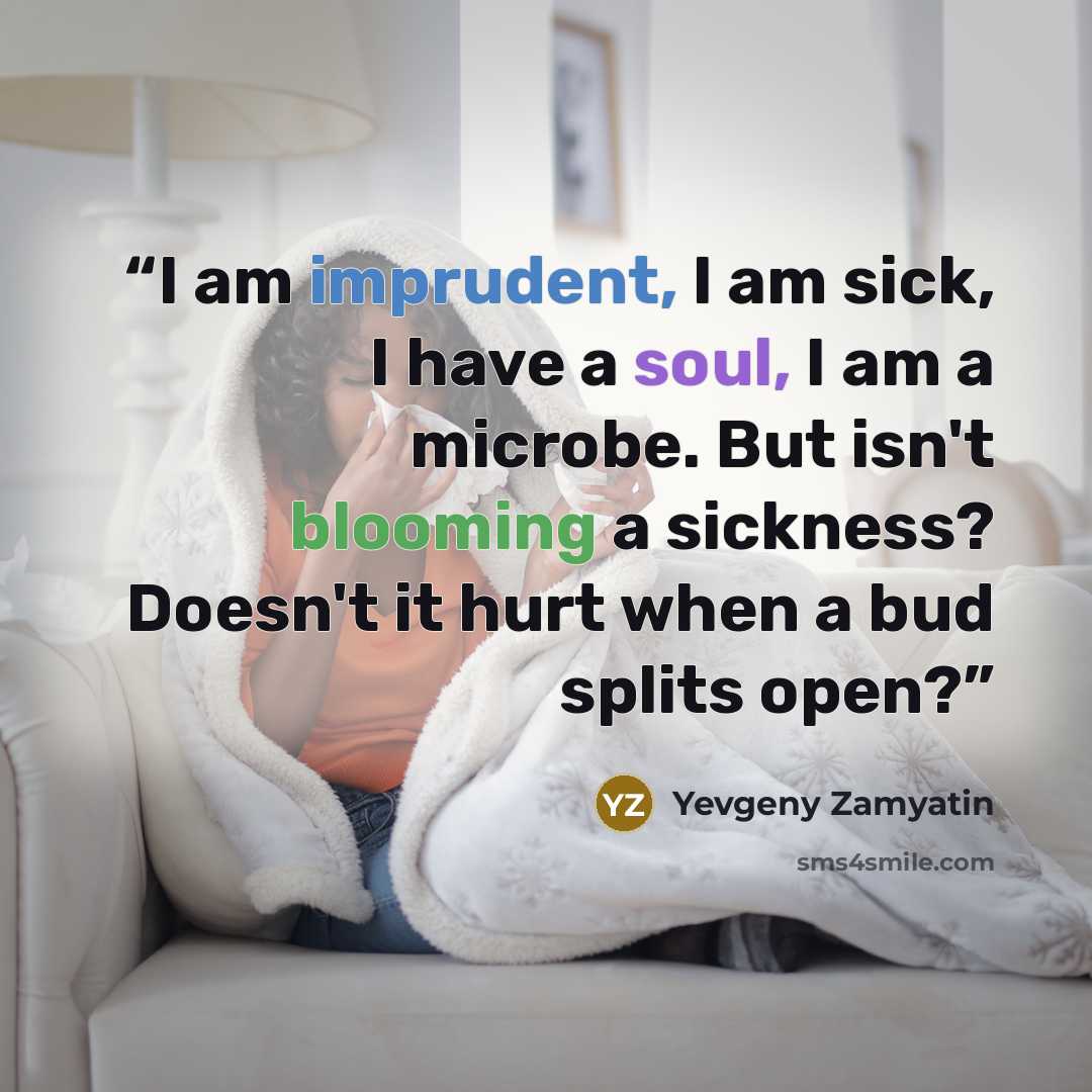 “I am imprudent, I am sick, I have a soul, I am a microbe. But isn't blooming a sickness? Doesn't it hurt when a bud splits open?” quote by Yevgeny Zamyatin