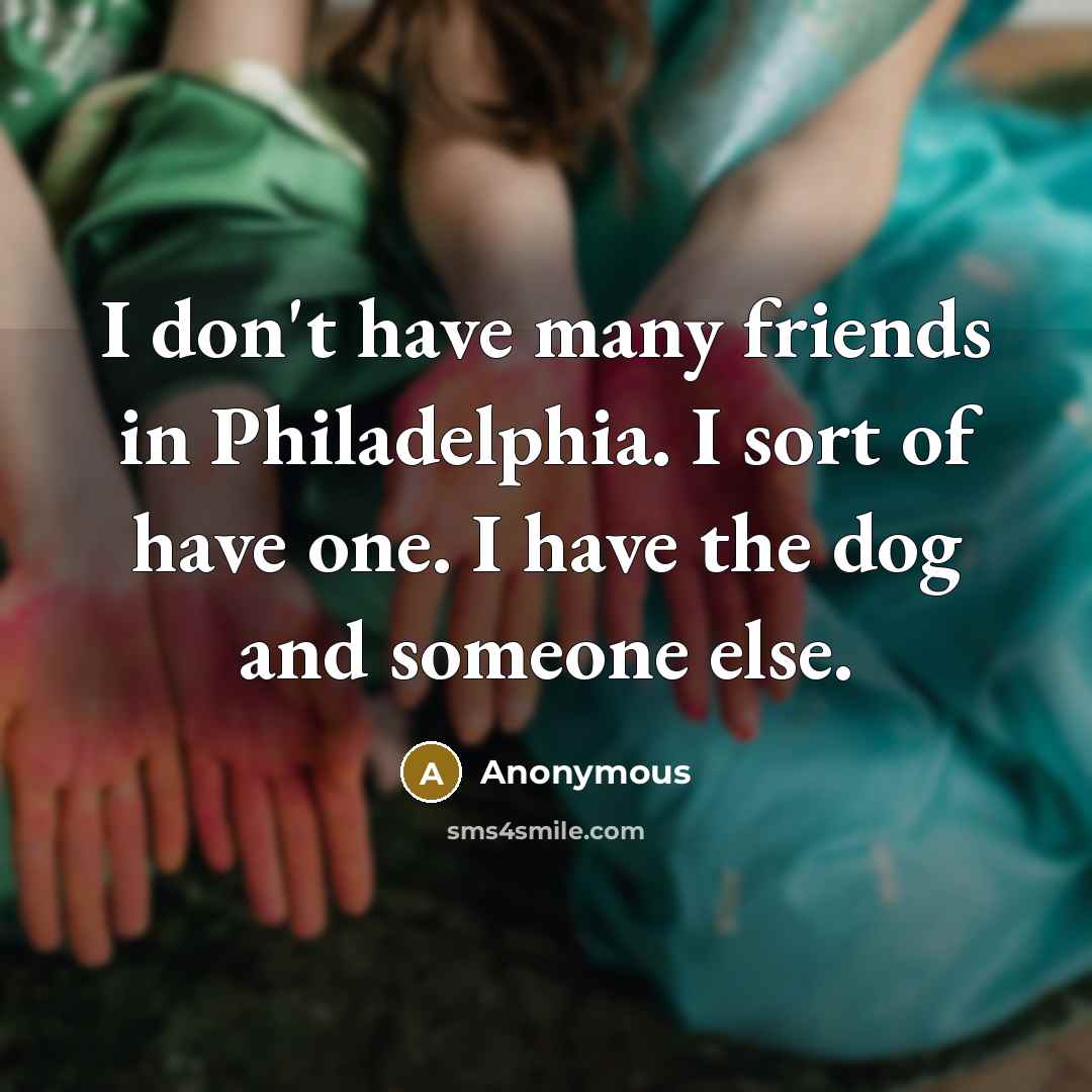 “I don't have many friends in Philadelphia. I sort of…” quote by Anonymous