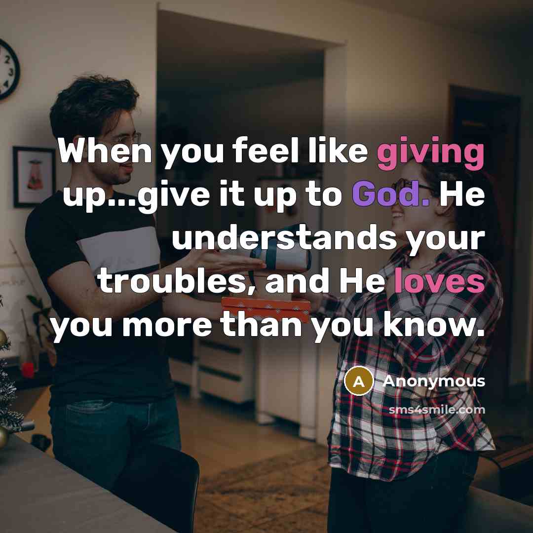 “When you feel like giving up...give it up to God. He understands your troubles, and He loves you more than you know.” quote by Anonymous