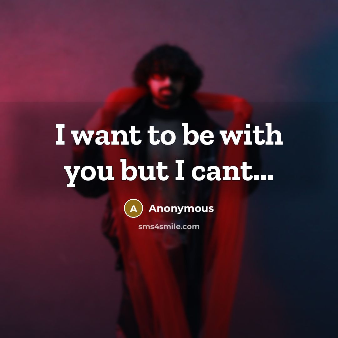 “I want to be with you but I cant...…” quote by Anonymous