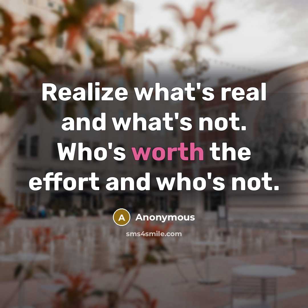 “Realize what's real and what's not. Who's worth the effort…” quote by Anonymous