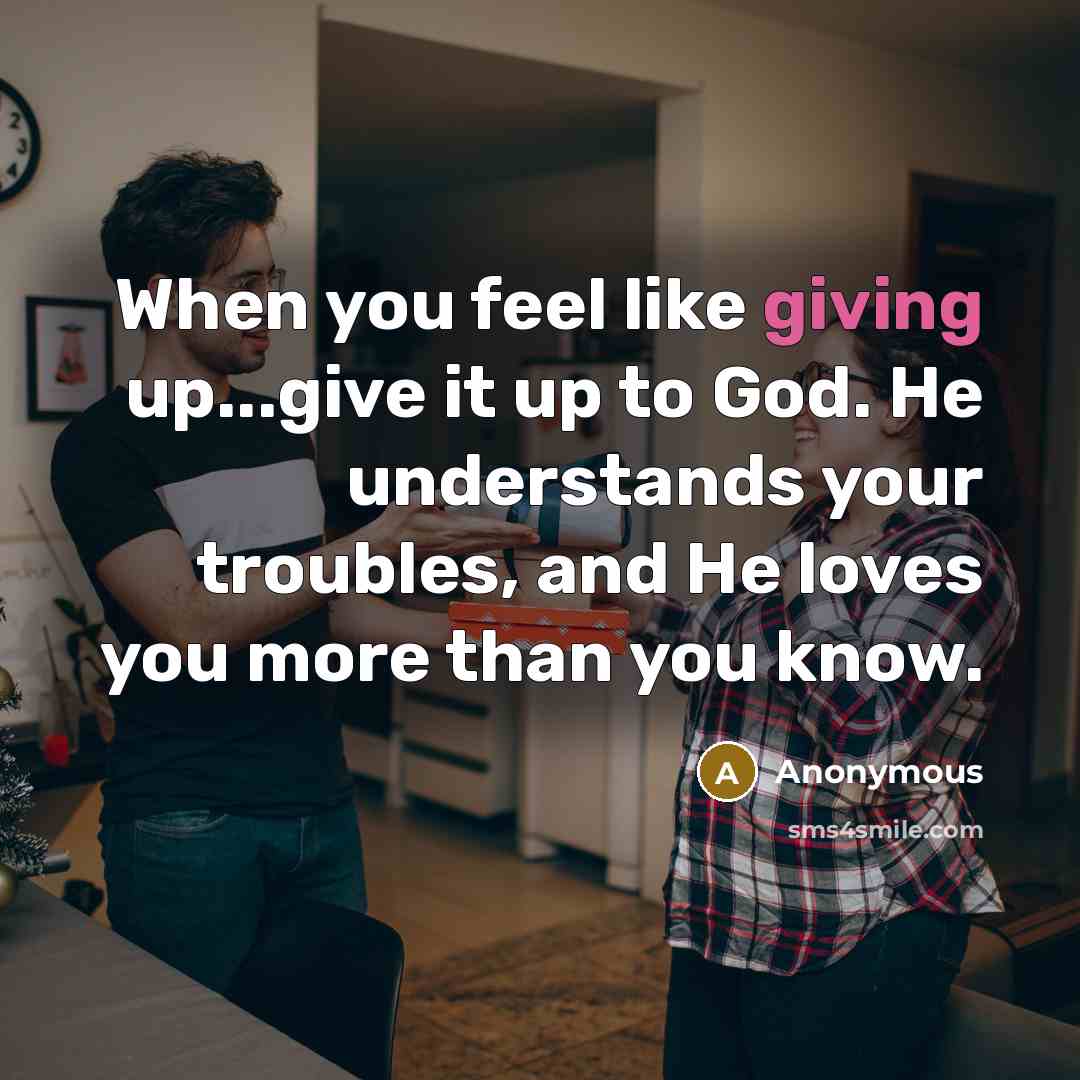 “When you feel like giving up...give it up to God. He understands your troubles, and He loves you more than you know.” quote by Anonymous