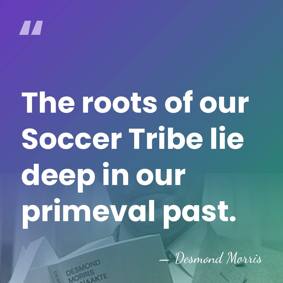 The roots of our Soccer Tribe lie deep in our primeval past. - Desmond Morris