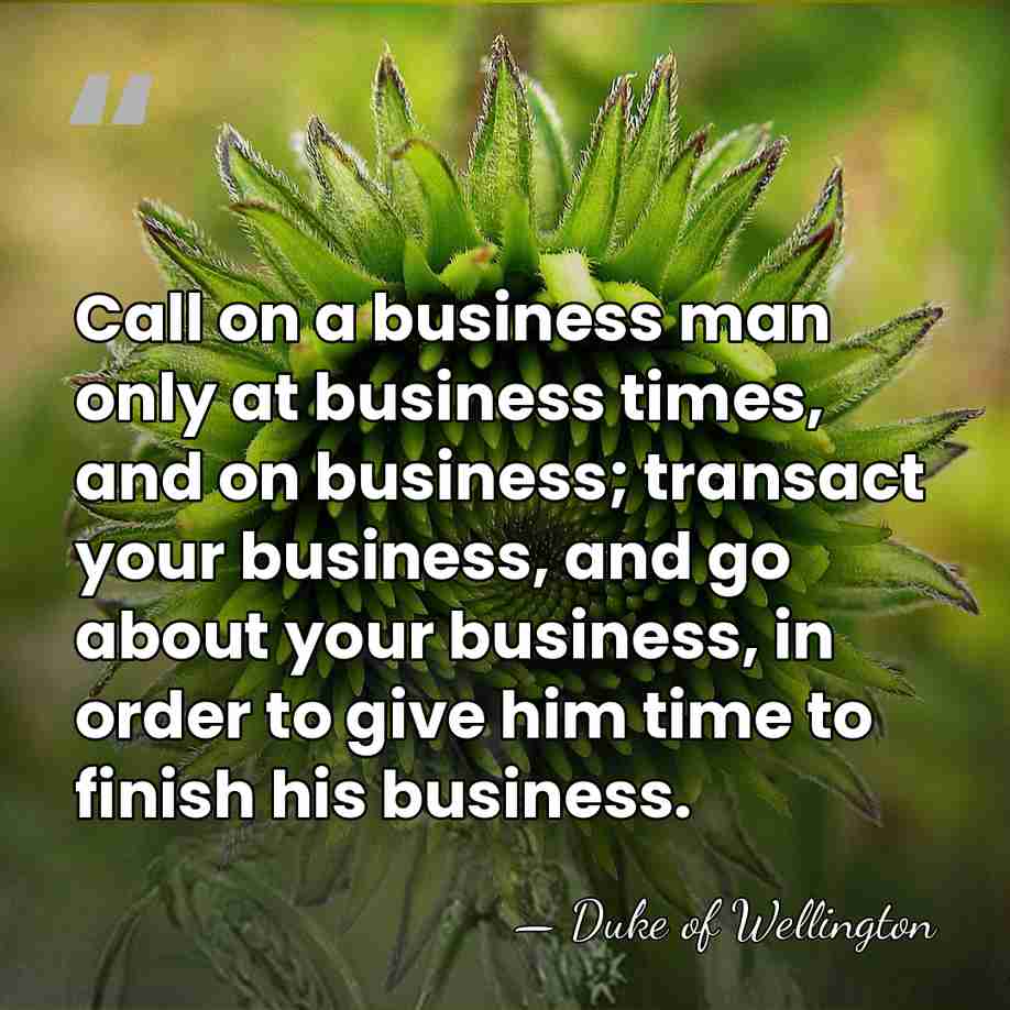 Call on a business man only at business times, and on business;&hellip; - Duke of Wellington