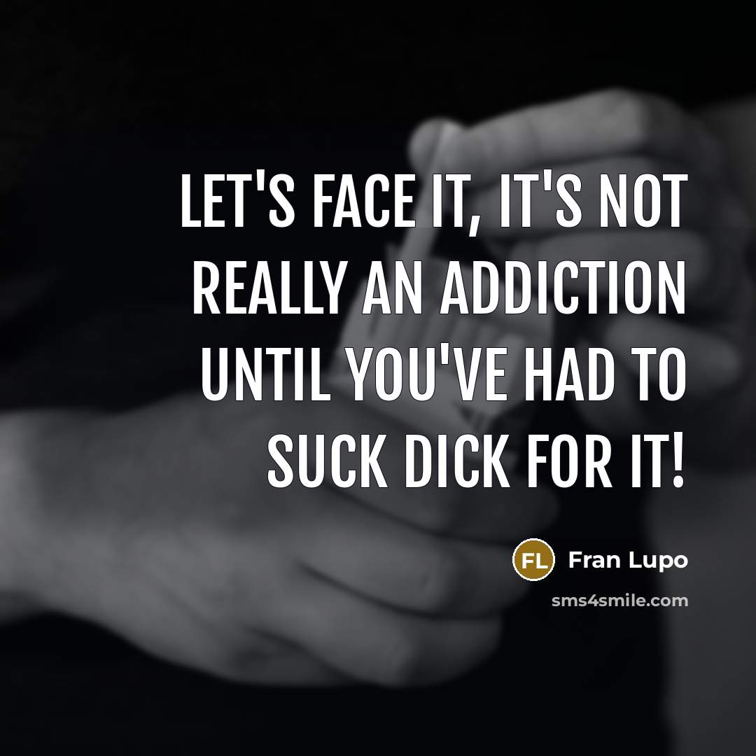 “Let's face it, it's not really an addiction until you've had to suck dick for it!” quote by Fran Lupo
