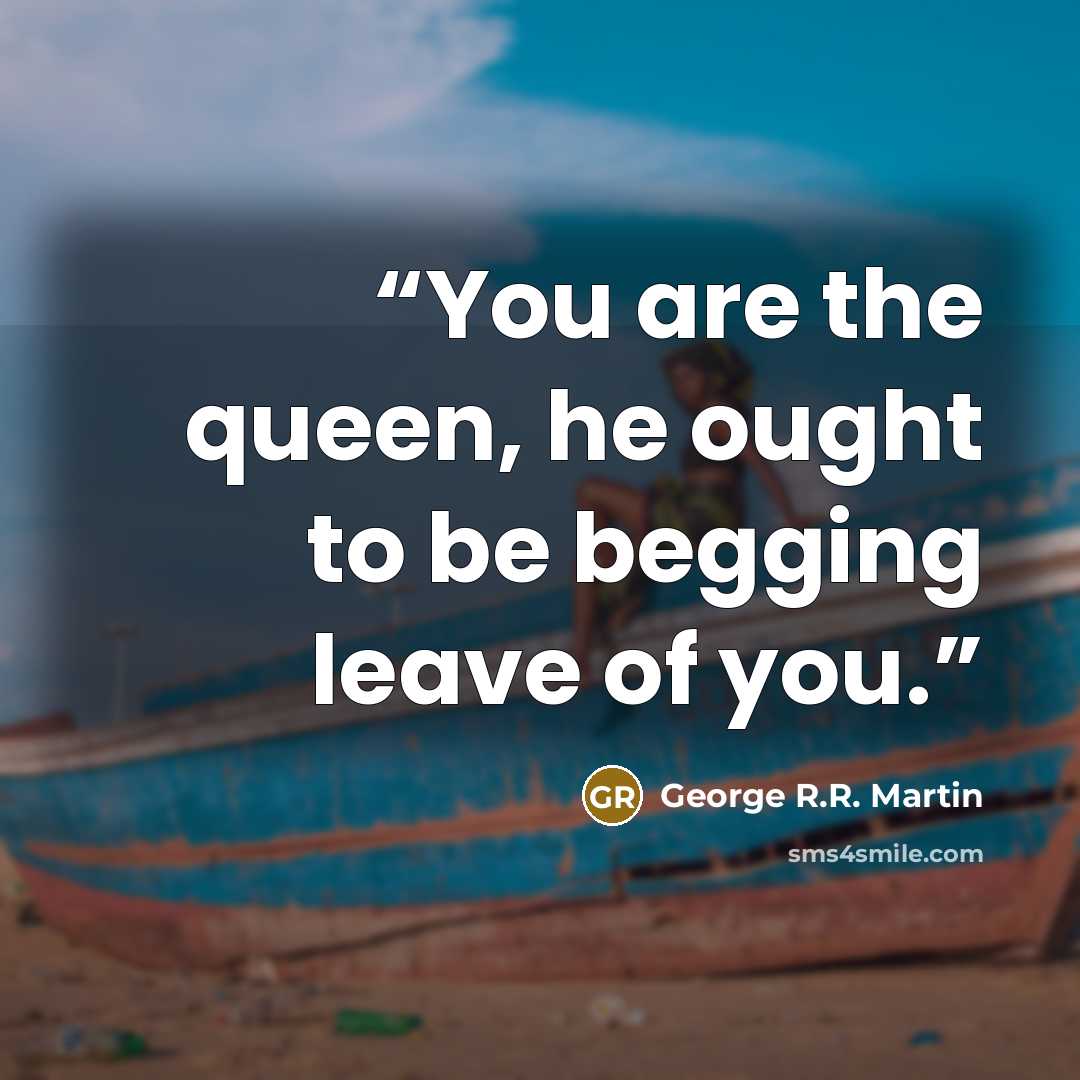 “You are the queen, he ought to be begging leave of you.” quote by George R.R. Martin
