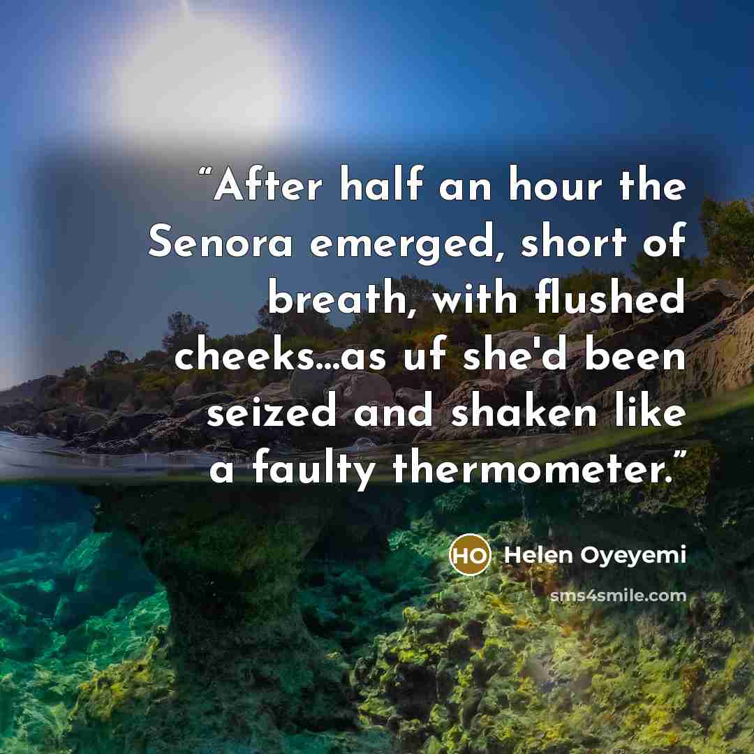 “After half an hour the Senora emerged, short of breath, with flushed cheeks…as uf she'd been seized and shaken like a faulty thermometer.” quote by Helen Oyeyemi
