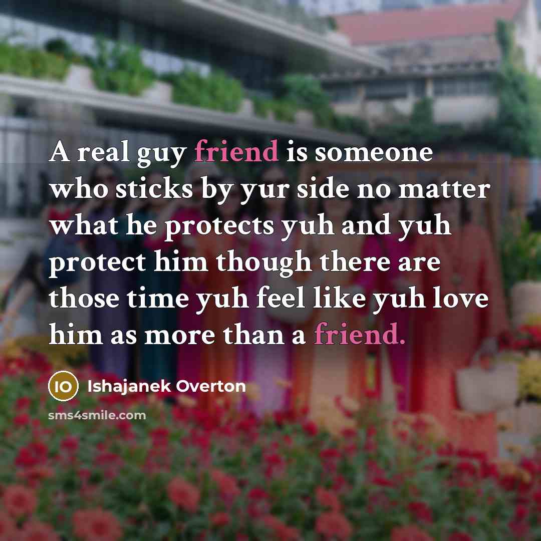 “A real guy friend is someone who sticks by yur side no matter what he protects yuh and yuh protect him though there are those time yuh feel like yuh love him as more than a friend.” quote by Ishajanek Overton