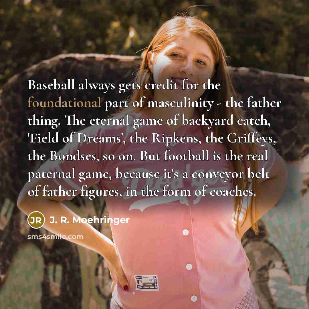 “Baseball always gets credit for the foundational part of masculinity…” quote by J. R. Moehringer