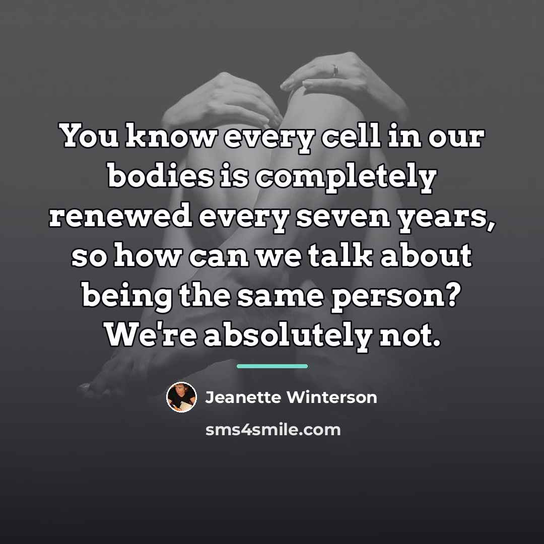 “You know every cell in our bodies is completely renewed…” quote by Jeanette Winterson