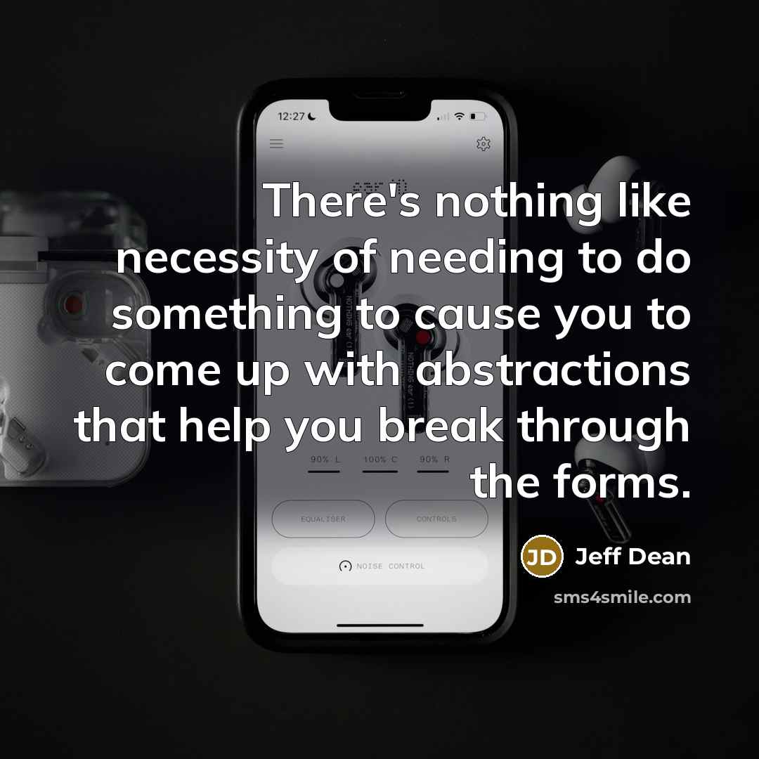 “There's nothing like necessity of needing to do something to cause you to come up with abstractions that help you break through the forms.” quote by Jeff Dean