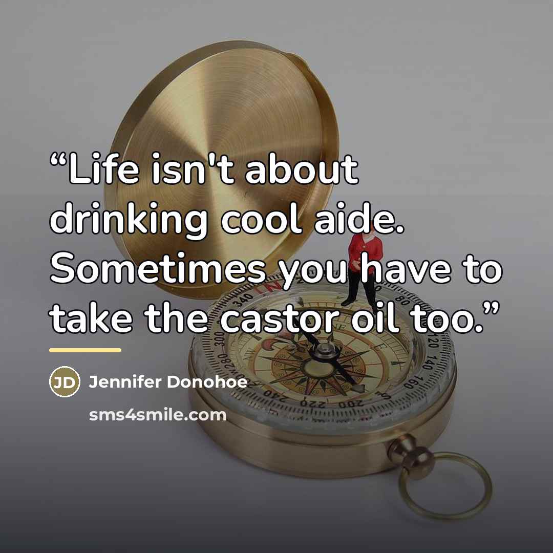 “Life isn't about drinking cool aide. Sometimes you have to take the castor oil too.” quote by Jennifer Donohoe
