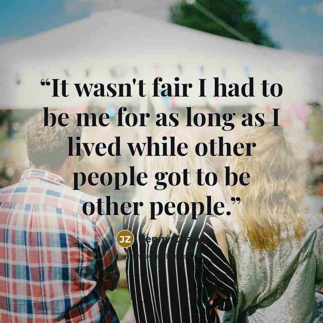 “It wasn't fair I had to be me for as long as I lived while other people got to be other people.” quote by Jenny Zhang
