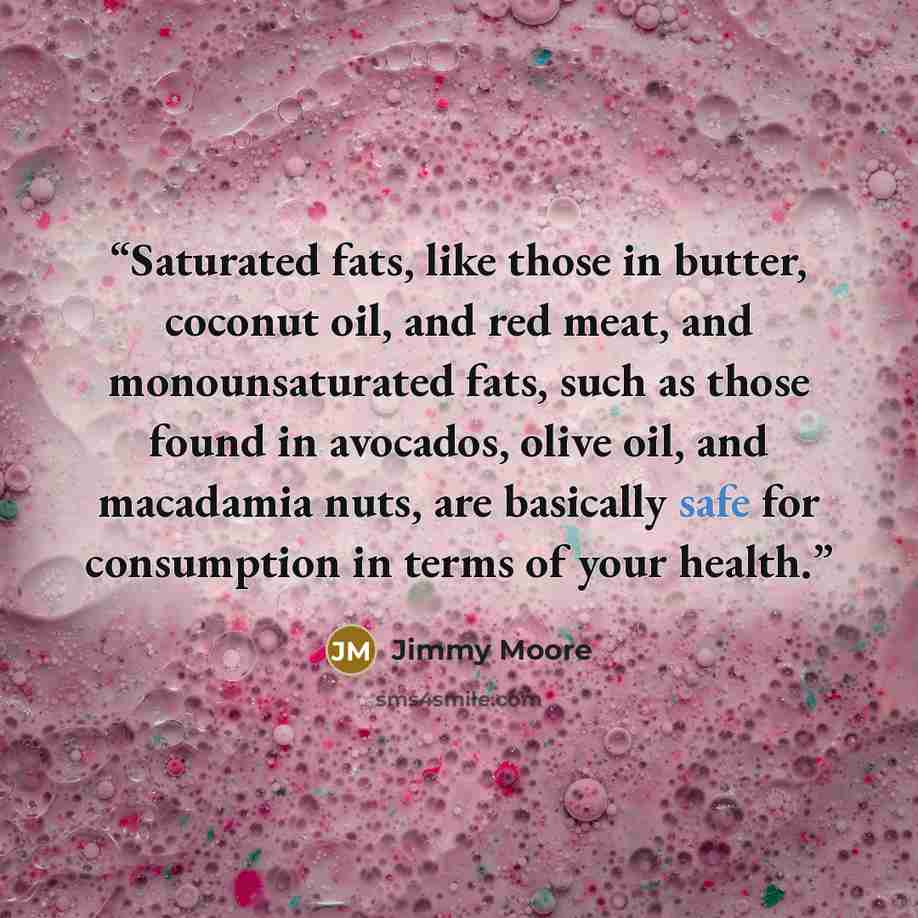 “Saturated fats, like those in butter, coconut oil, and red meat, and monounsaturated fats, such as those found in avocados, olive oil, and macadamia nuts, are basically safe for consumption in terms of your health.” quote by Jimmy Moore