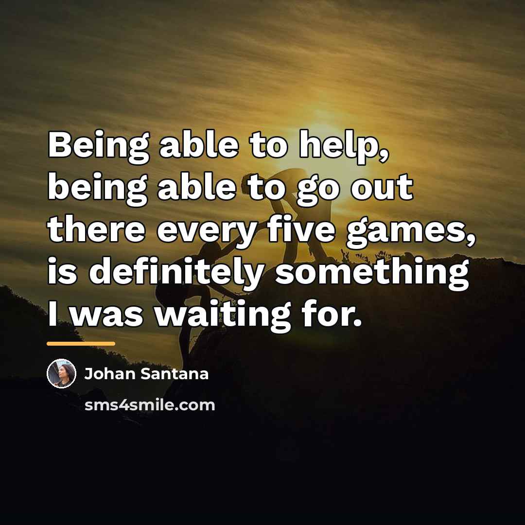 “Being able to help, being able to go out there…” quote by Johan Santana