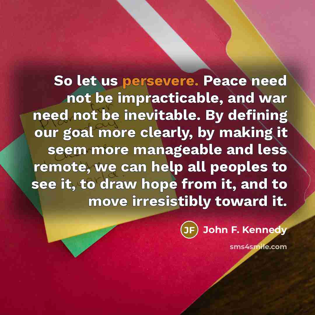 “So let us persevere. Peace need not be impracticable, and…” quote by John F. Kennedy