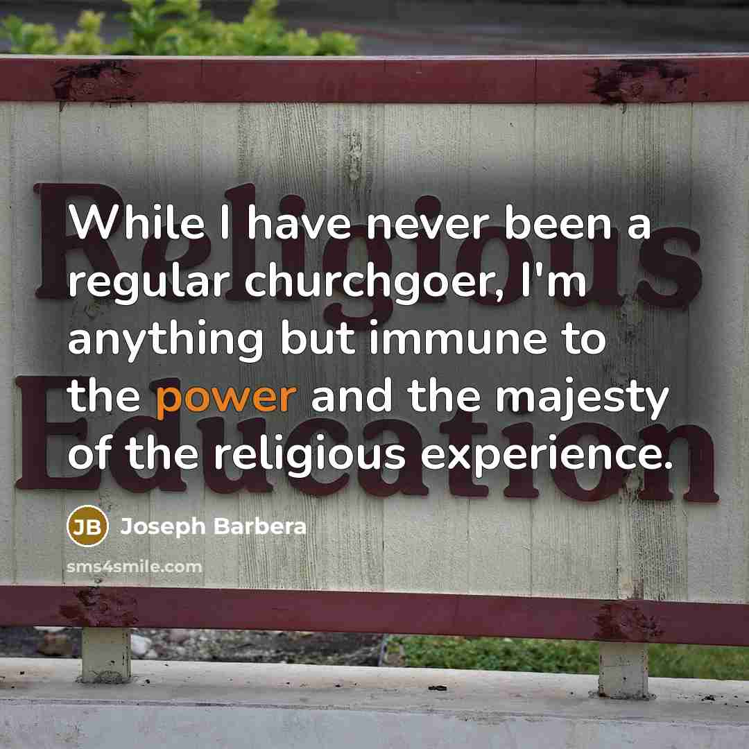 “While I have never been a regular churchgoer, I'm anything but immune to the power and the majesty of the religious experience.” quote by Joseph Barbera